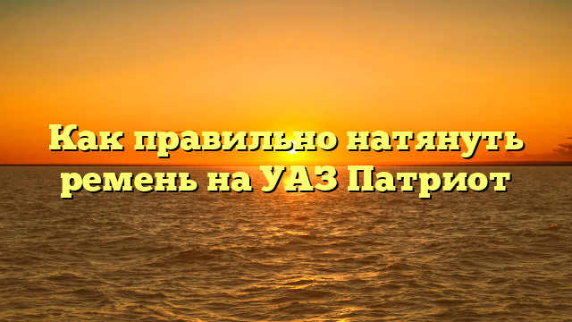 Как правильно натянуть ремень на УАЗ Патриот